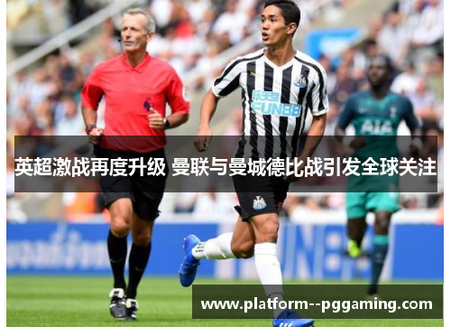 英超激战再度升级 曼联与曼城德比战引发全球关注