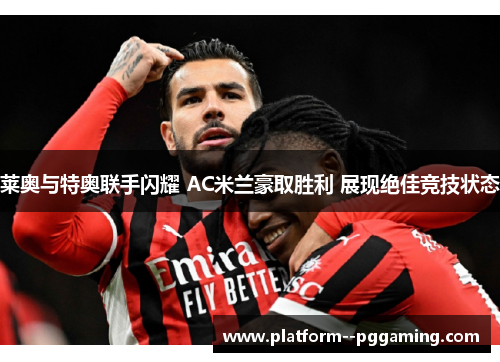 莱奥与特奥联手闪耀 AC米兰豪取胜利 展现绝佳竞技状态