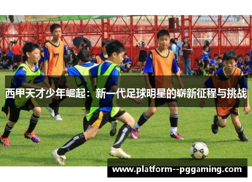 西甲天才少年崛起:新一代足球明星的崭新征程与挑战 西甲天才少年崛起:新一代足球明星的崭新征程与挑战