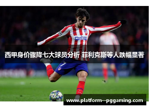 西甲身价骤降七大球员分析 菲利克斯等人跌幅显著