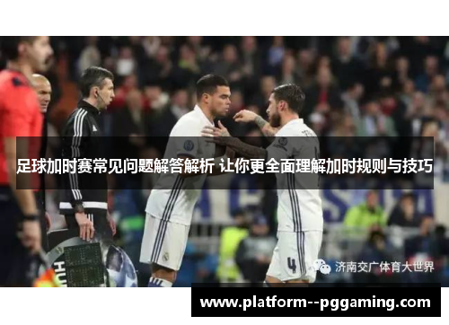 足球加时赛常见问题解答解析 让你更全面理解加时规则与技巧 足球加时赛常见问题解答解析 让你更全面理解加时规则与技巧
