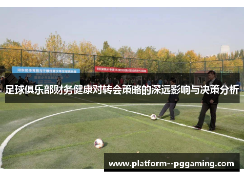 足球俱乐部财务健康对转会策略的深远影响与决策分析
