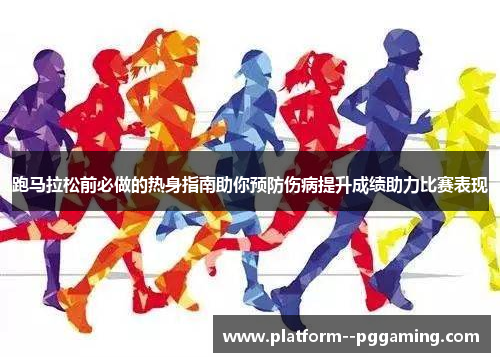 跑马拉松前必做的热身指南助你预防伤病提升成绩助力比赛表现 跑马拉松前必做的热身指南助你预防伤病提升成绩助力比赛表现
