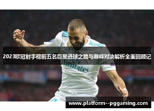 2023欧冠射手榜前五名巨星进球之路与巅峰对决解析全面回顾记 2023欧冠射手榜前五名巨星进球之路与巅峰对决解析全面回顾记