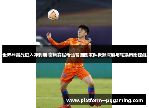 世界杯备战进入冲刺期 密集赛程考验各国国家队板凳深度与轮换策略提醒