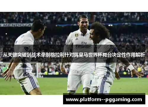 从关键突破到战术牵制格拉利什对阵皇马世界杯舞台决定性作用解析