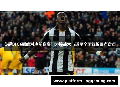 英超BIG6巅峰对决前瞻豪门碰撞战术与球星全面解析看点盘点