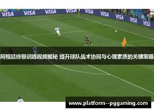 阿根廷终极训练视频揭秘 提升球队战术协同与心理素质的关键策略