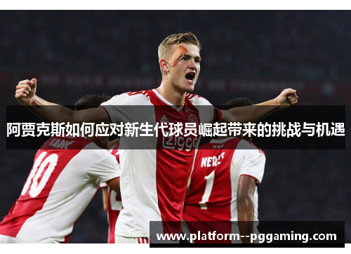 阿贾克斯如何应对新生代球员崛起带来的挑战与机遇