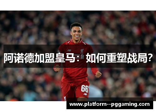 阿诺德加盟皇马：如何重塑战局？