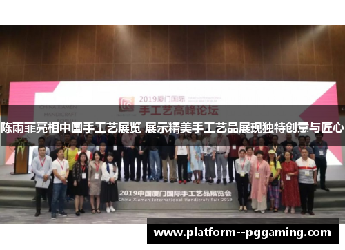 陈雨菲亮相中国手工艺展览 展示精美手工艺品展现独特创意与匠心