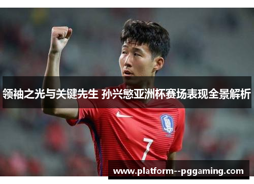 领袖之光与关键先生 孙兴慜亚洲杯赛场表现全景解析