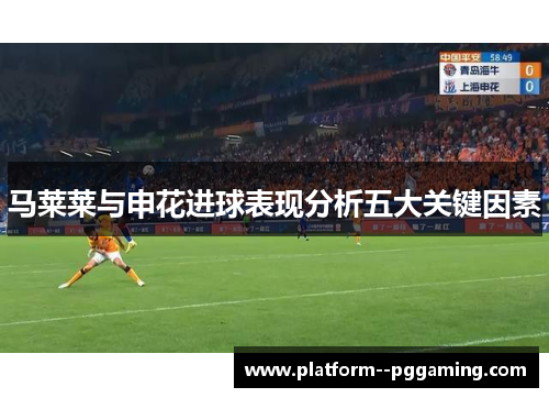 马莱莱与申花进球表现分析五大关键因素