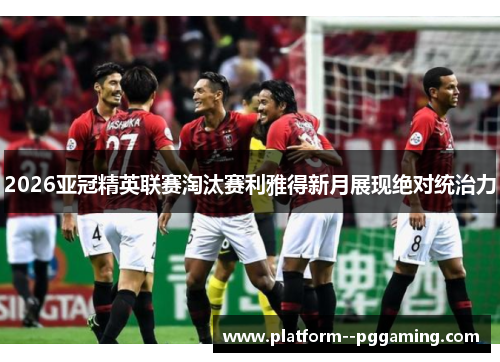 2026亚冠精英联赛淘汰赛利雅得新月展现绝对统治力