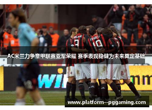 AC米兰力争意甲联赛亚军荣耀 赛季表现稳健为未来奠定基础