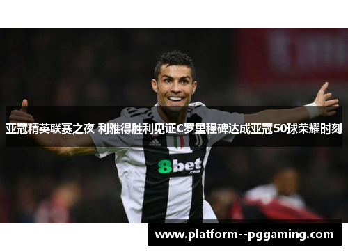 亚冠精英联赛之夜 利雅得胜利见证C罗里程碑达成亚冠50球荣耀时刻