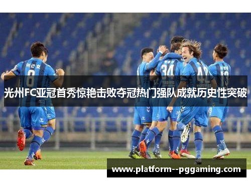 光州FC亚冠首秀惊艳击败夺冠热门强队成就历史性突破
