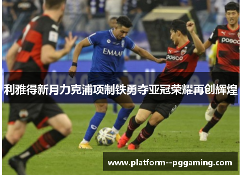 利雅得新月力克浦项制铁勇夺亚冠荣耀再创辉煌