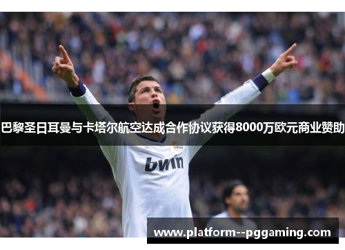 巴黎圣日耳曼与卡塔尔航空达成合作协议获得8000万欧元商业赞助