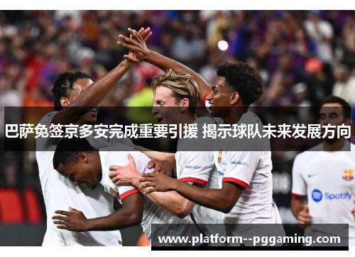 巴萨免签京多安完成重要引援 揭示球队未来发展方向