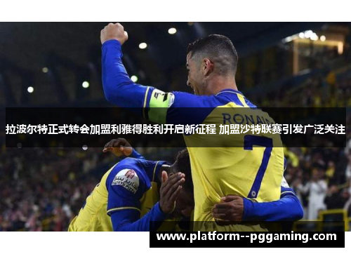 拉波尔特正式转会加盟利雅得胜利开启新征程 加盟沙特联赛引发广泛关注