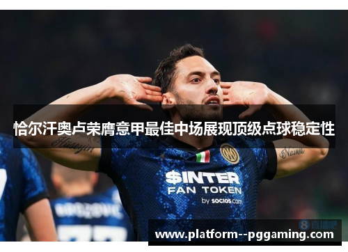恰尔汗奥卢荣膺意甲最佳中场展现顶级点球稳定性 恰尔汗奥卢荣膺意甲最佳中场展现顶级点球稳定性