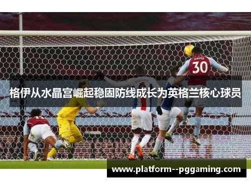 格伊从水晶宫崛起稳固防线成长为英格兰核心球员