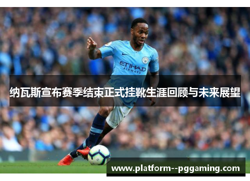 纳瓦斯宣布赛季结束正式挂靴生涯回顾与未来展望