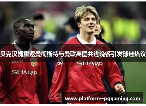 贝克汉姆重返曼彻斯特与曼联高层共进晚餐引发球迷热议 贝克汉姆重返曼彻斯特与曼联高层共进晚餐引发球迷热议