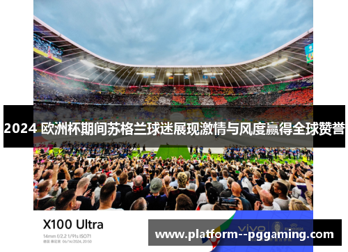 2024 欧洲杯期间苏格兰球迷展现激情与风度赢得全球赞誉