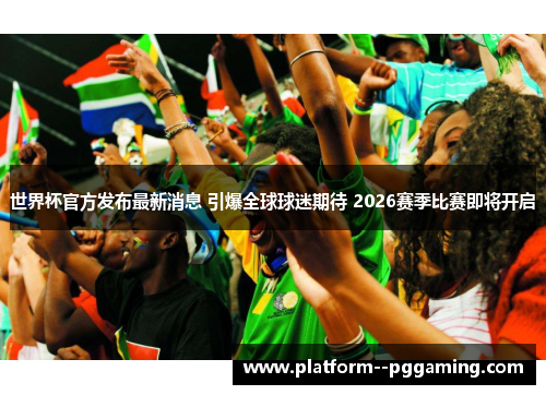世界杯官方发布最新消息 引爆全球球迷期待 2026赛季比赛即将开启
