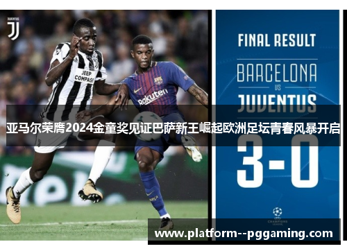 亚马尔荣膺2024金童奖见证巴萨新王崛起欧洲足坛青春风暴开启 亚马尔荣膺2024金童奖见证巴萨新王崛起欧洲足坛青春风暴开启
