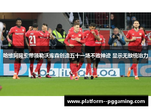 哈维阿隆索带领勒沃库森创造五十一场不败神迹 显示无敌统治力