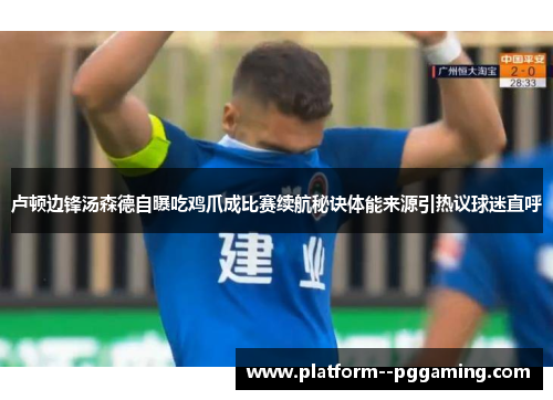 卢顿边锋汤森德自曝吃鸡爪成比赛续航秘诀体能来源引热议球迷直呼