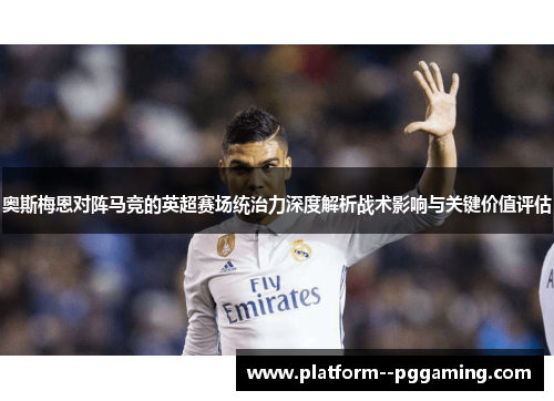 奥斯梅恩对阵马竞的英超赛场统治力深度解析战术影响与关键价值评估