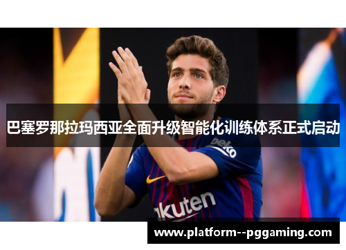 巴塞罗那拉玛西亚全面升级智能化训练体系正式启动