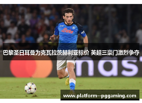 巴黎圣日耳曼为克瓦拉茨赫利亚标价 英超三豪门激烈争夺