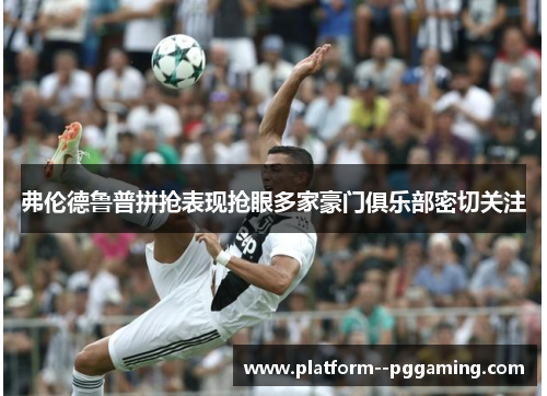 弗伦德鲁普拼抢表现抢眼多家豪门俱乐部密切关注