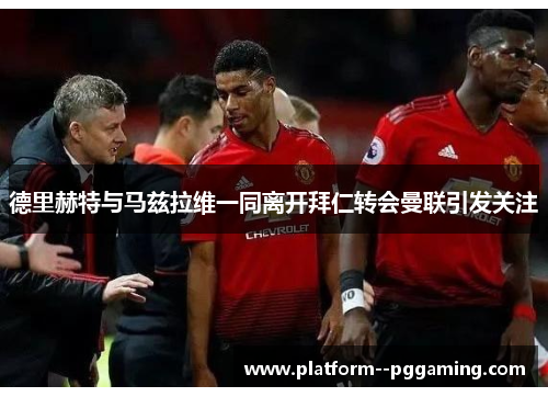 德里赫特与马兹拉维一同离开拜仁转会曼联引发关注