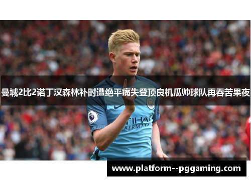 曼城2比2诺丁汉森林补时遭绝平痛失登顶良机瓜帅球队再吞苦果夜