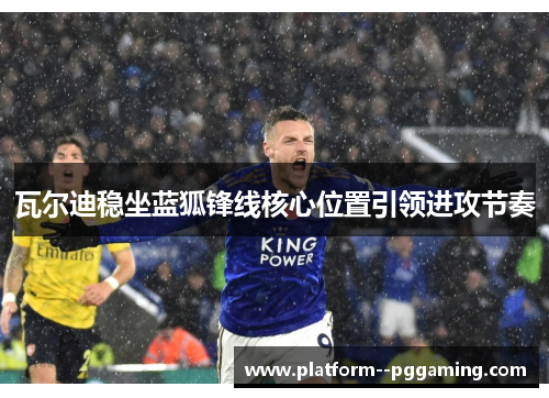 瓦尔迪稳坐蓝狐锋线核心位置引领进攻节奏