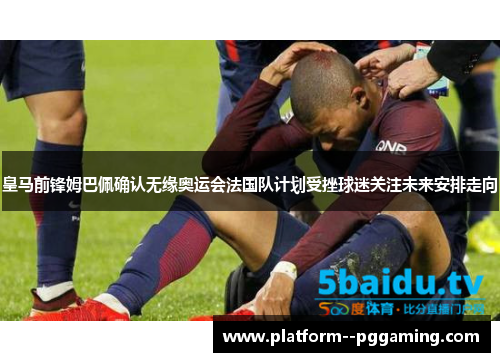 皇马前锋姆巴佩确认无缘奥运会法国队计划受挫球迷关注未来安排走向