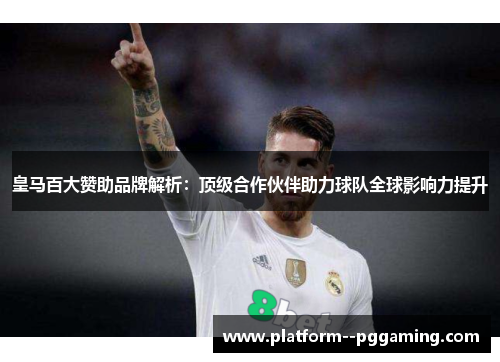 皇马百大赞助品牌解析：顶级合作伙伴助力球队全球影响力提升
