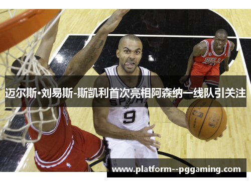 迈尔斯·刘易斯-斯凯利首次亮相阿森纳一线队引关注