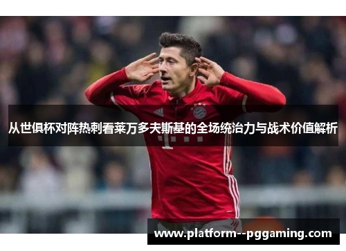 从世俱杯对阵热刺看莱万多夫斯基的全场统治力与战术价值解析