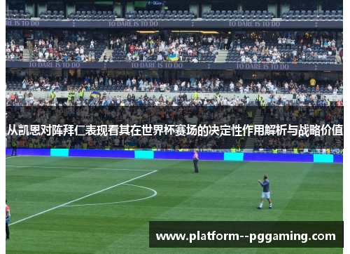 从凯恩对阵拜仁表现看其在世界杯赛场的决定性作用解析与战略价值