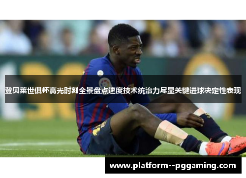 登贝莱世俱杯高光时刻全景盘点速度技术统治力尽显关键进球决定性表现 登贝莱世俱杯高光时刻全景盘点速度技术统治力尽显关键进球决定性表现