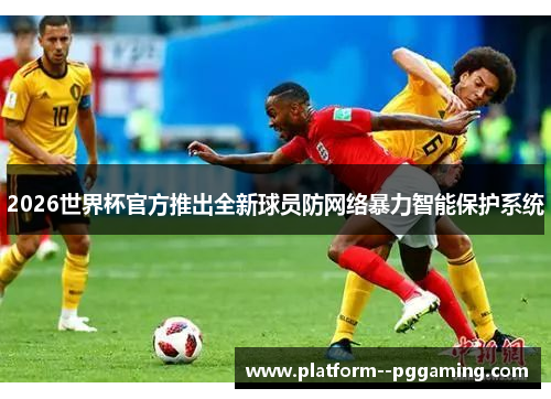 2026世界杯官方推出全新球员防网络暴力智能保护系统