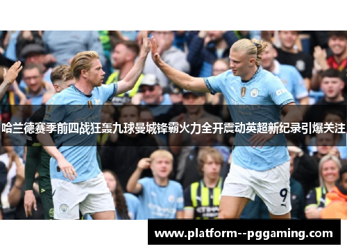 哈兰德赛季前四战狂轰九球曼城锋霸火力全开震动英超新纪录引爆关注 哈兰德赛季前四战狂轰九球曼城锋霸火力全开震动英超新纪录引爆关注