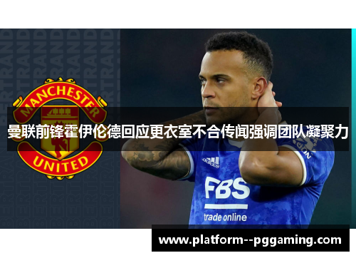 曼联前锋霍伊伦德回应更衣室不合传闻强调团队凝聚力